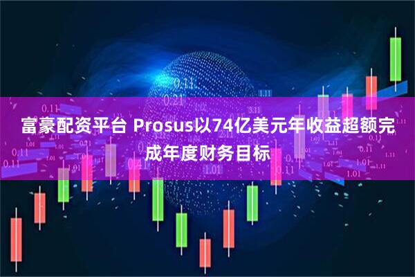 富豪配资平台 Prosus以74亿美元年收益超额完成年度财务目标