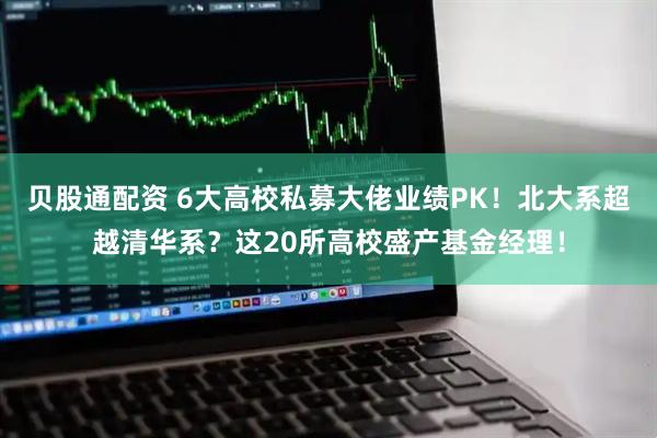贝股通配资 6大高校私募大佬业绩PK！北大系超越清华系？这20所高校盛产基金经理！