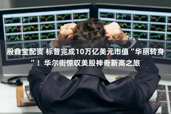 股鑫宝配资 标普完成10万亿美元市值“华丽转身”！华尔街惊叹美股神奇新高之旅