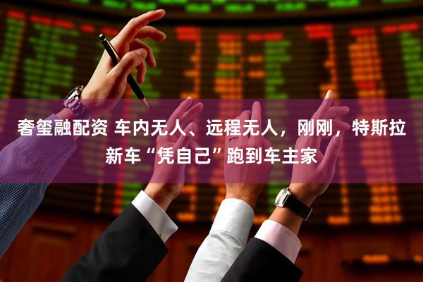 奢玺融配资 车内无人、远程无人，刚刚，特斯拉新车“凭自己”跑到车主家