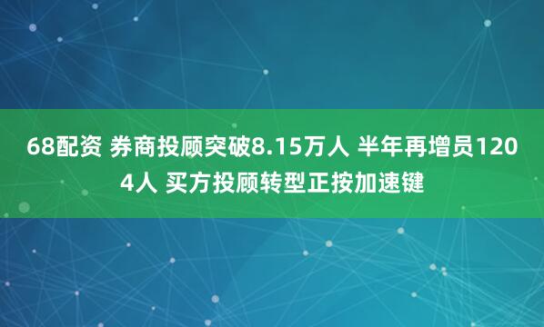 68配资 券商投顾突破8.15万人 半年再增员1204人 买方投顾转型正按加速键