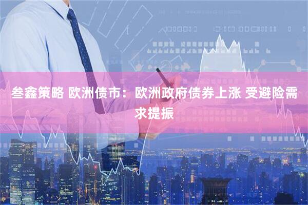 叁鑫策略 欧洲债市：欧洲政府债券上涨 受避险需求提振