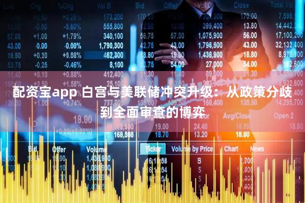 配资宝app 白宫与美联储冲突升级：从政策分歧到全面审查的博弈