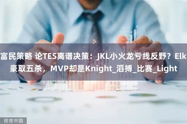 富民策略 论TES离谱决策：JKL小火龙亏线反野？Elk豪取五杀，MVP却是Knight_滔搏_比赛_Light