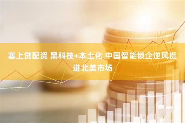 塞上贷配资 黑科技+本土化 中国智能锁企逆风挺进北美市场