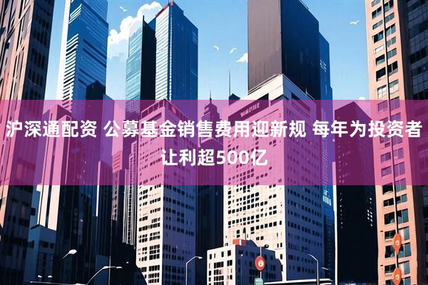 沪深通配资 公募基金销售费用迎新规 每年为投资者让利超500亿