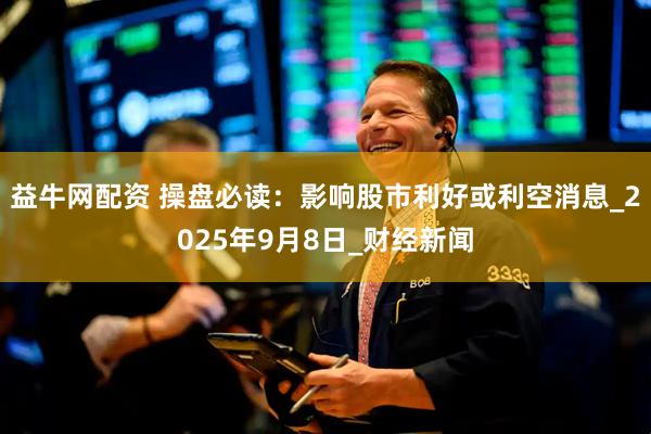 益牛网配资 操盘必读：影响股市利好或利空消息_2025年9月8日_财经新闻