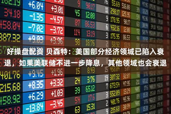 好操盘配资 贝森特：美国部分经济领域已陷入衰退，如果美联储不进一步降息，其他领域也会衰退