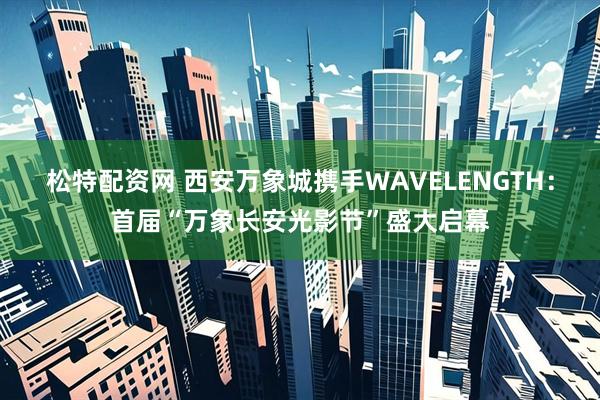 松特配资网 西安万象城携手WAVELENGTH：首届“万象长安光影节”盛大启幕