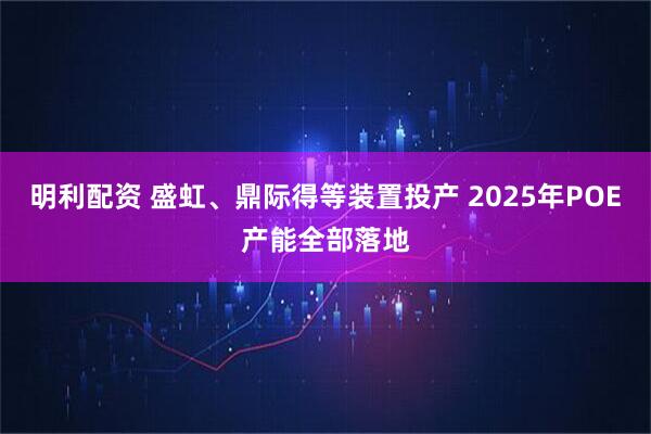 明利配资 盛虹、鼎际得等装置投产 2025年POE产能全部落地
