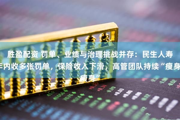 胜盈配资 罚单、业绩与治理挑战并存：民生人寿年内收多张罚单，保险收入下滑，高管团队持续“瘦身”