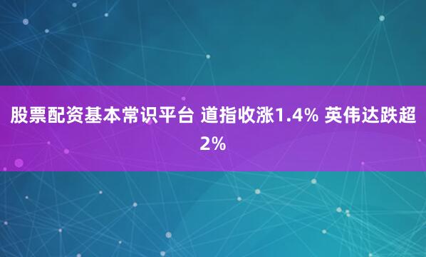 股票配资基本常识平台 道指收涨1.4% 英伟达跌超2%