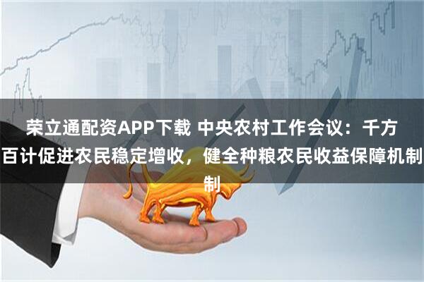 荣立通配资APP下载 中央农村工作会议：千方百计促进农民稳定增收，健全种粮农民收益保障机制