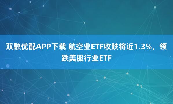 双融优配APP下载 航空业ETF收跌将近1.3%，领跌美股行业ETF