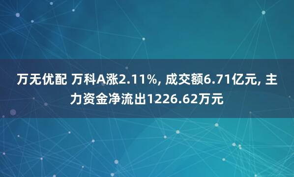 万无优配 万科A涨2.11%, 成交额6.71亿元, 主力资金净流出1226.62万元