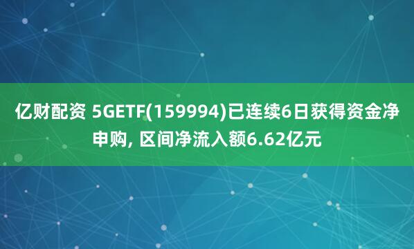 亿财配资 5GETF(159994)已连续6日获得资金净申购, 区间净流入额6.62亿元