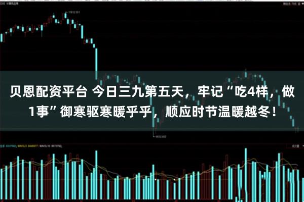 贝恩配资平台 今日三九第五天，牢记“吃4样，做1事”御寒驱寒暖乎乎，顺应时节温暖越冬！