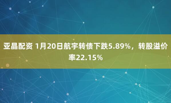 亚晶配资 1月20日航宇转债下跌5.89%，转股溢价率22.15%