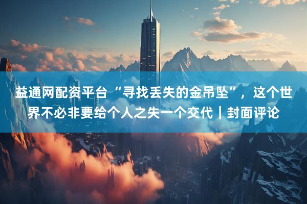 益通网配资平台 “寻找丢失的金吊坠”，这个世界不必非要给个人之失一个交代｜封面评论