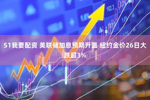 51我要配资 美联储加息预期升温 纽约金价26日大跌超3%
