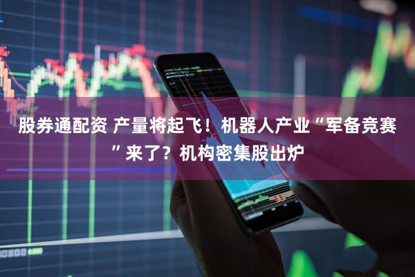 股券通配资 产量将起飞！机器人产业“军备竞赛”来了？机构密集股出炉