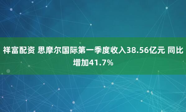 祥富配资 思摩尔国际第一季度收入38.56亿元 同比增加41.7%