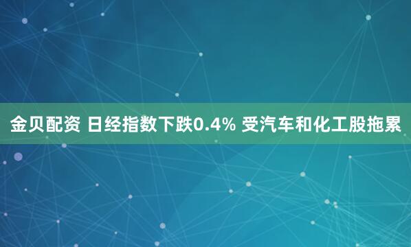 金贝配资 日经指数下跌0.4% 受汽车和化工股拖累