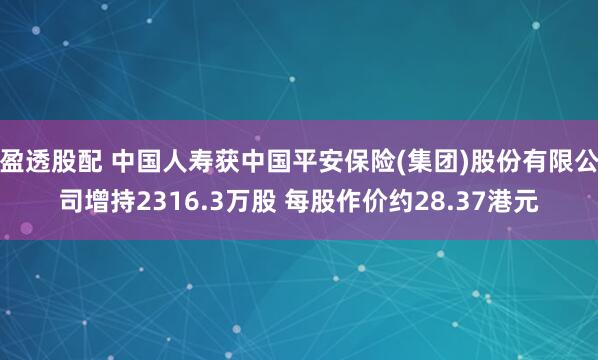 盈透股配 中国人寿获中国平安保险(集团)股份有限公司增持2316.3万股 每股作价约28.37港元