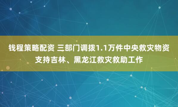 钱程策略配资 三部门调拨1.1万件中央救灾物资支持吉林、黑龙江救灾救助工作